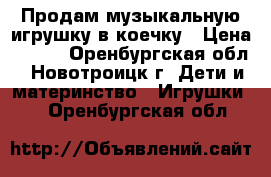 Продам музыкальную игрушку в коечку › Цена ­ 500 - Оренбургская обл., Новотроицк г. Дети и материнство » Игрушки   . Оренбургская обл.
